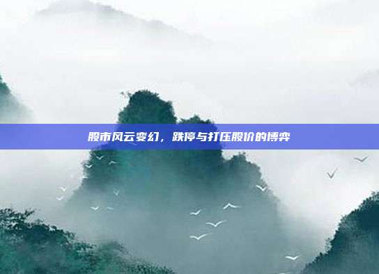 股市风云变幻，跌停与打压股价的博弈