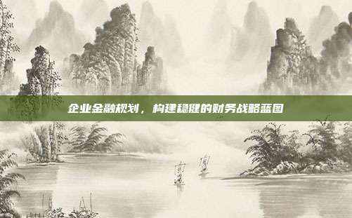 企业金融规划，构建稳健的财务战略蓝图