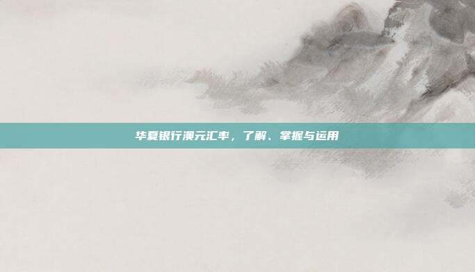 华夏银行澳元汇率，了解、掌握与运用