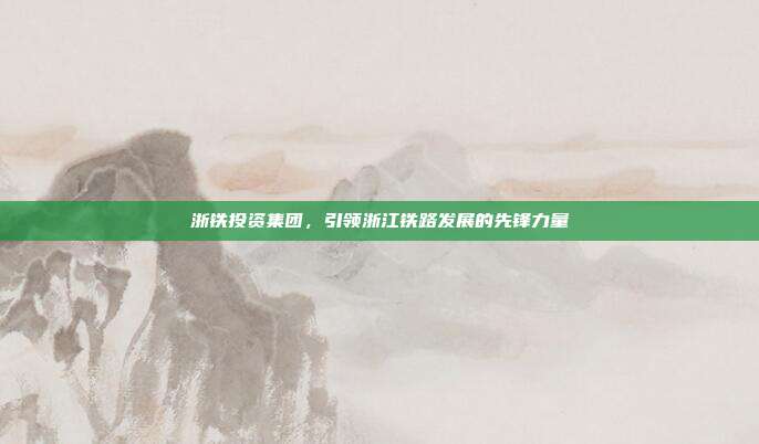 浙铁投资集团，引领浙江铁路发展的先锋力量