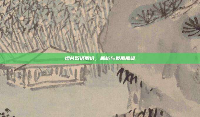 烟台双塔股价，解析与发展展望