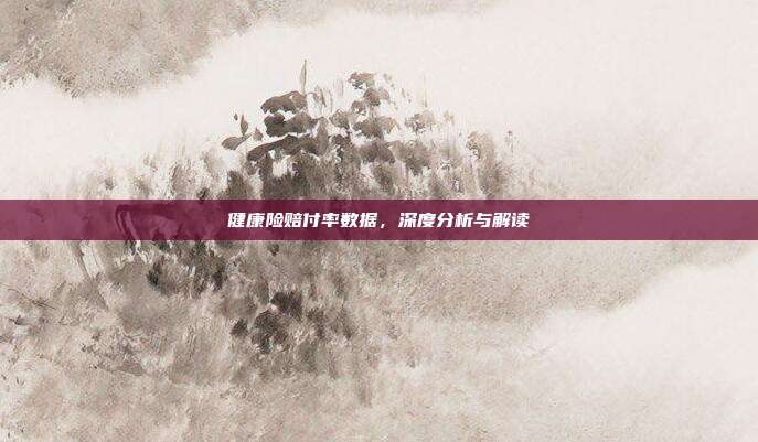健康险赔付率数据，深度分析与解读
