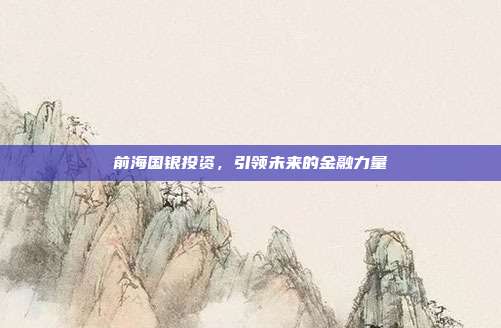 前海国银投资，引领未来的金融力量