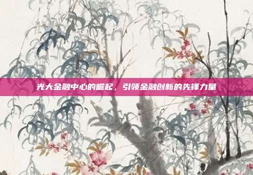 光大金融中心的崛起，引领金融创新的先锋力量