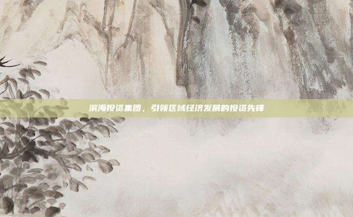 滨海投资集团，引领区域经济发展的投资先锋