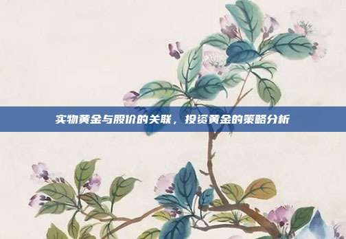 实物黄金与股价的关联，投资黄金的策略分析