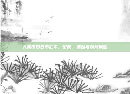 人民币对日币汇率，影响、波动与前景展望