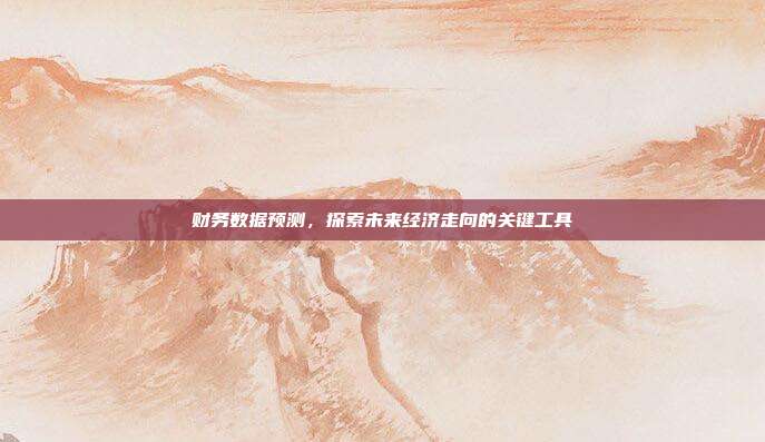 财务数据预测，探索未来经济走向的关键工具