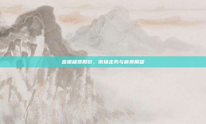富银租赁股价，市场走势与前景展望