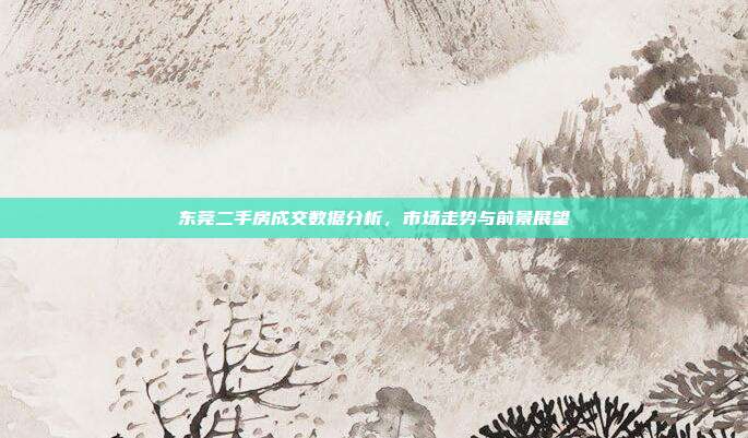 东莞二手房成交数据分析，市场走势与前景展望