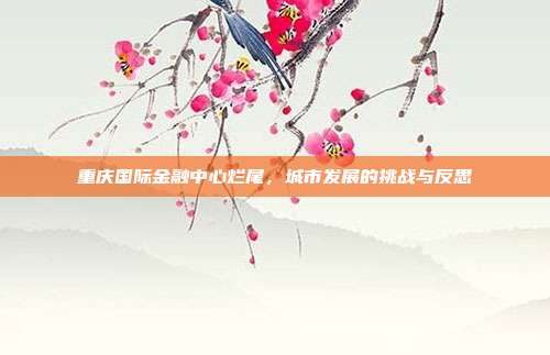 重庆国际金融中心烂尾，城市发展的挑战与反思