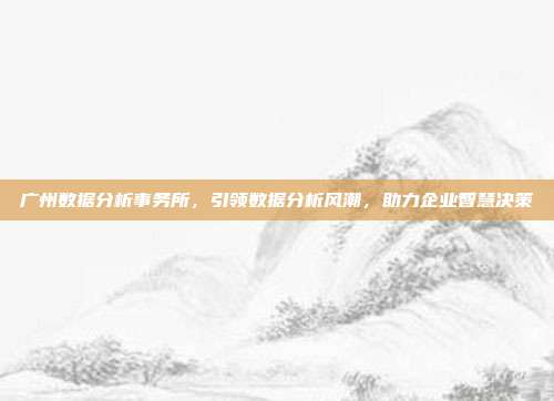 广州数据分析事务所，引领数据分析风潮，助力企业智慧决策