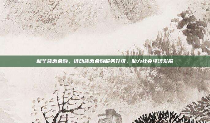 新华普惠金融，推动普惠金融服务升级，助力社会经济发展