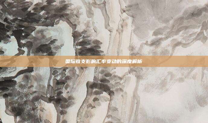 国际收支影响汇率变动的深度解析