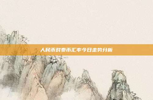 人民币对泰币汇率今日走势分析