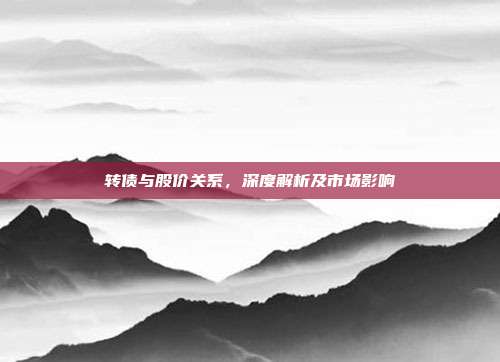 转债与股价关系，深度解析及市场影响