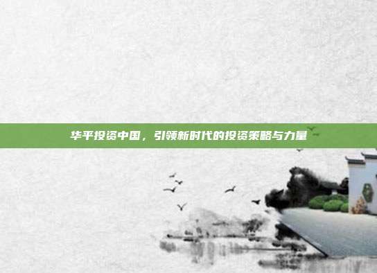 华平投资中国，引领新时代的投资策略与力量