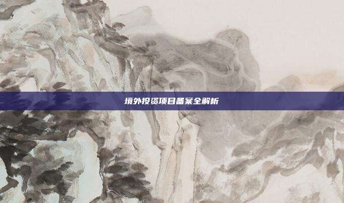 境外投资项目备案全解析