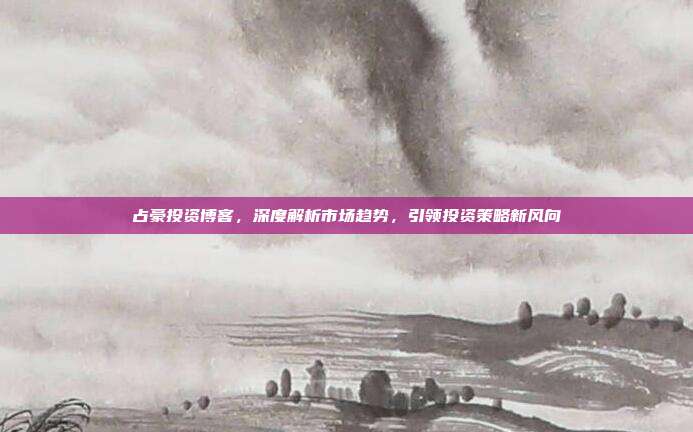 占豪投资博客，深度解析市场趋势，引领投资策略新风向