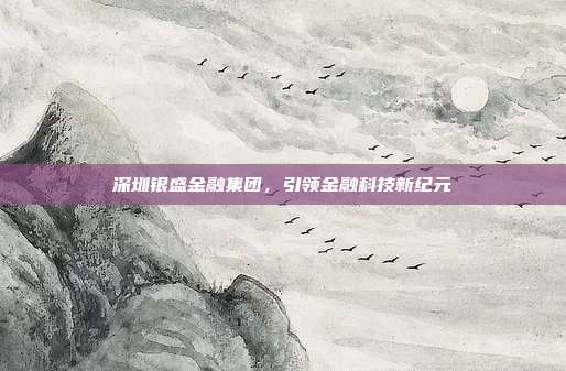 深圳银盛金融集团，引领金融科技新纪元