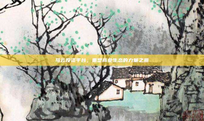 马云投资平台，重塑商业生态的力量之源
