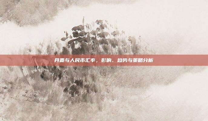 丹麦与人民币汇率，影响、趋势与策略分析