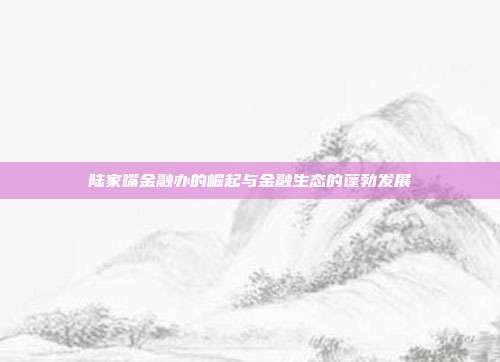陆家嘴金融办的崛起与金融生态的蓬勃发展