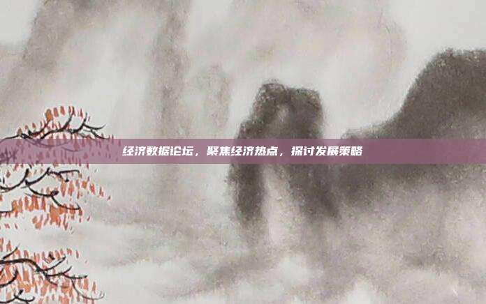 经济数据论坛，聚焦经济热点，探讨发展策略