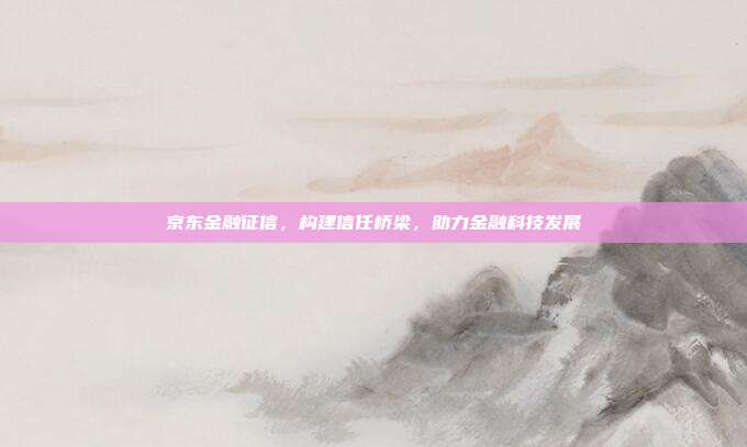 京东金融征信，构建信任桥梁，助力金融科技发展