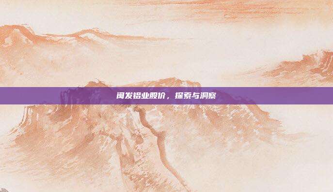 闽发铝业股价，探索与洞察