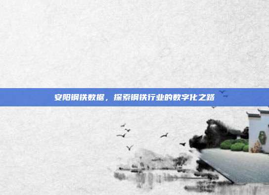 安阳钢铁数据，探索钢铁行业的数字化之路