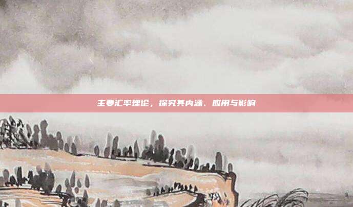 主要汇率理论，探究其内涵、应用与影响
