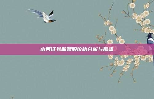 山西证券解禁股价格分析与展望