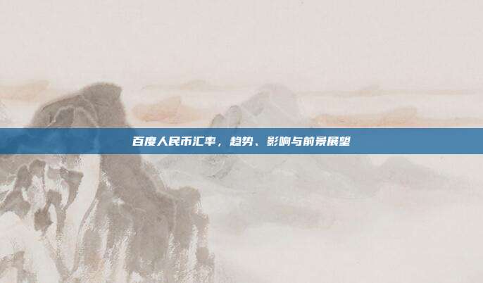 百度人民币汇率，趋势、影响与前景展望