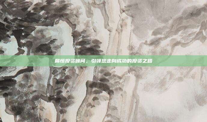 展恒投资顾问，引领您走向成功的投资之路
