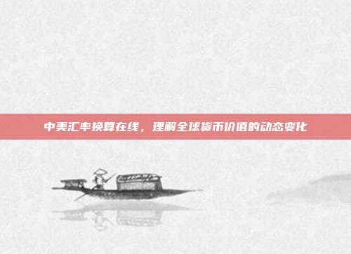 中美汇率换算在线，理解全球货币价值的动态变化
