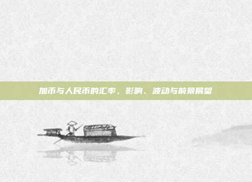 加币与人民币的汇率，影响、波动与前景展望
