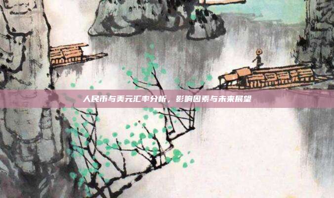 人民币与美元汇率分析，影响因素与未来展望
