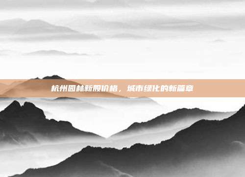 杭州园林新股价格，城市绿化的新篇章