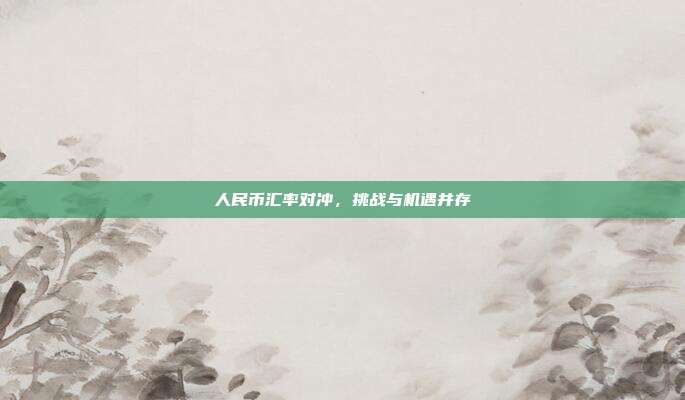 人民币汇率对冲，挑战与机遇并存