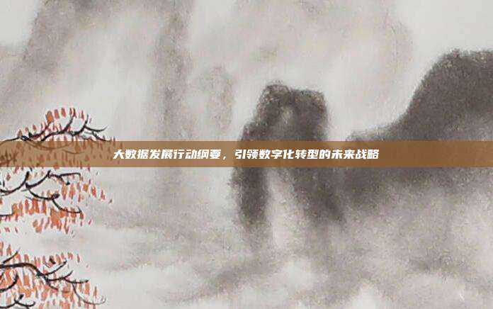 大数据发展行动纲要，引领数字化转型的未来战略