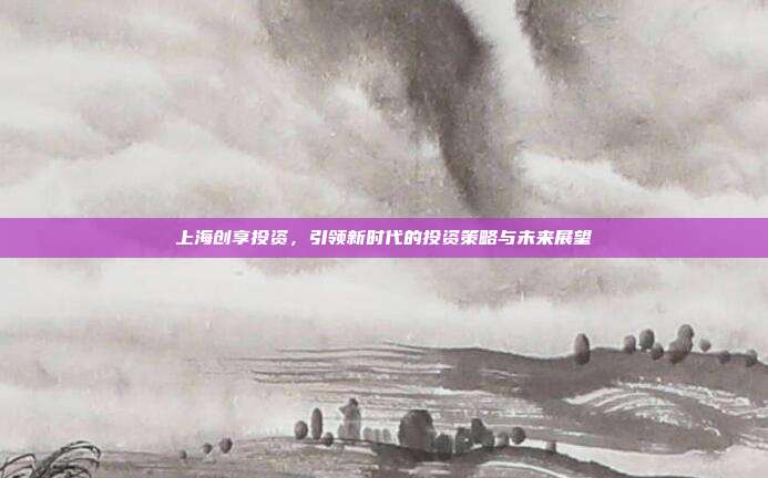 上海创享投资，引领新时代的投资策略与未来展望