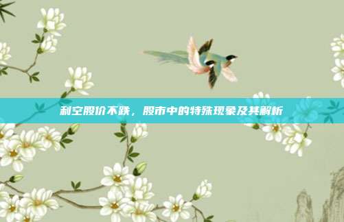 利空股价不跌，股市中的特殊现象及其解析