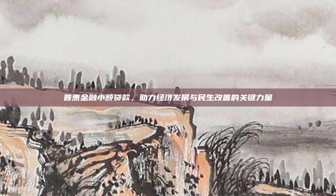 普惠金融小额贷款，助力经济发展与民生改善的关键力量