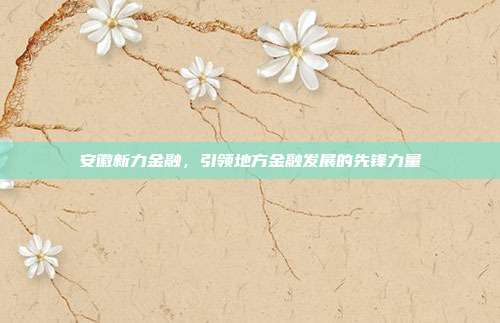 安徽新力金融，引领地方金融发展的先锋力量