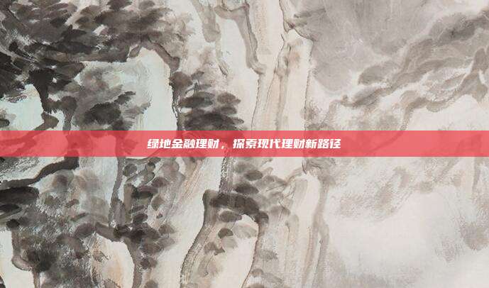 绿地金融理财，探索现代理财新路径