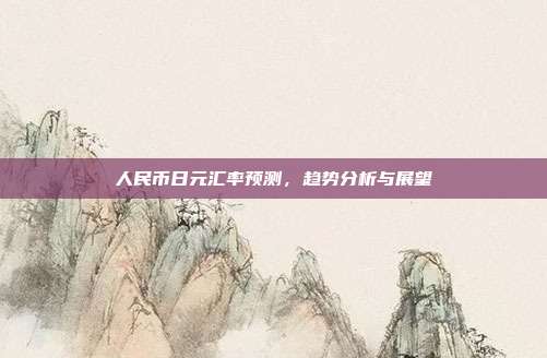 人民币日元汇率预测，趋势分析与展望