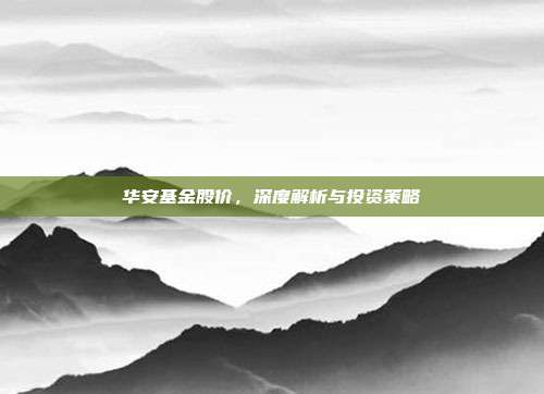华安基金股价，深度解析与投资策略