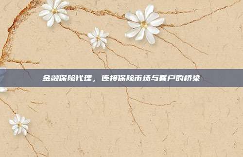 金融保险代理，连接保险市场与客户的桥梁