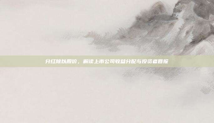 分红除以股价，解读上市公司收益分配与投资者回报